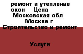 ремонт и утепление окон. › Цена ­ 1 000 - Московская обл., Москва г. Строительство и ремонт » Услуги   